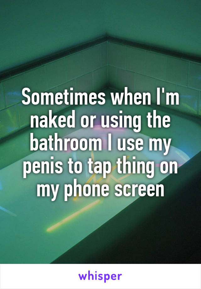 Sometimes when I'm naked or using the bathroom I use my penis to tap thing on my phone screen