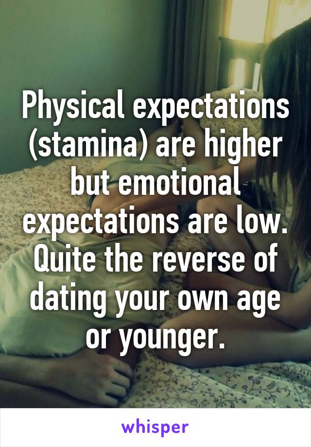 Physical expectations (stamina) are higher but emotional expectations are low. Quite the reverse of dating your own age or younger.