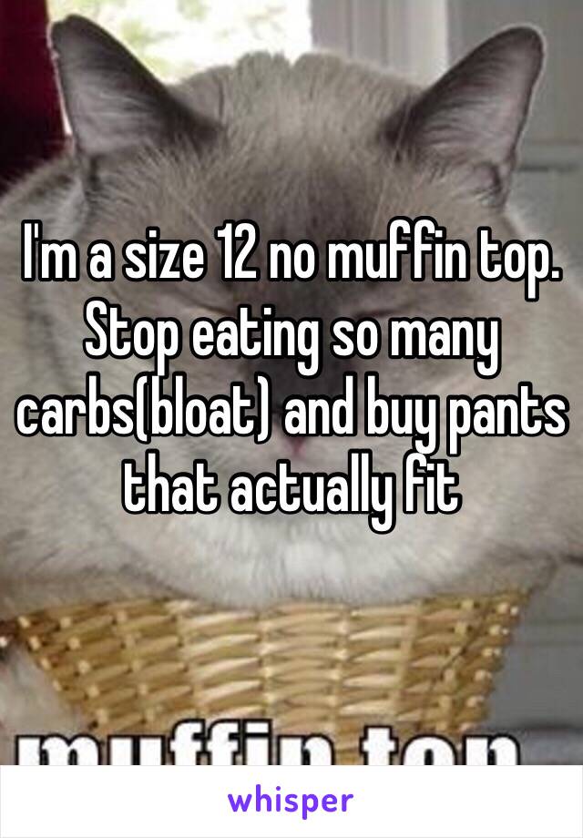 I'm a size 12 no muffin top. Stop eating so many carbs(bloat) and buy pants that actually fit 
