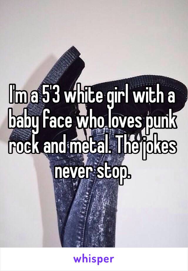 I'm a 5'3 white girl with a baby face who loves punk rock and metal. The jokes never stop.