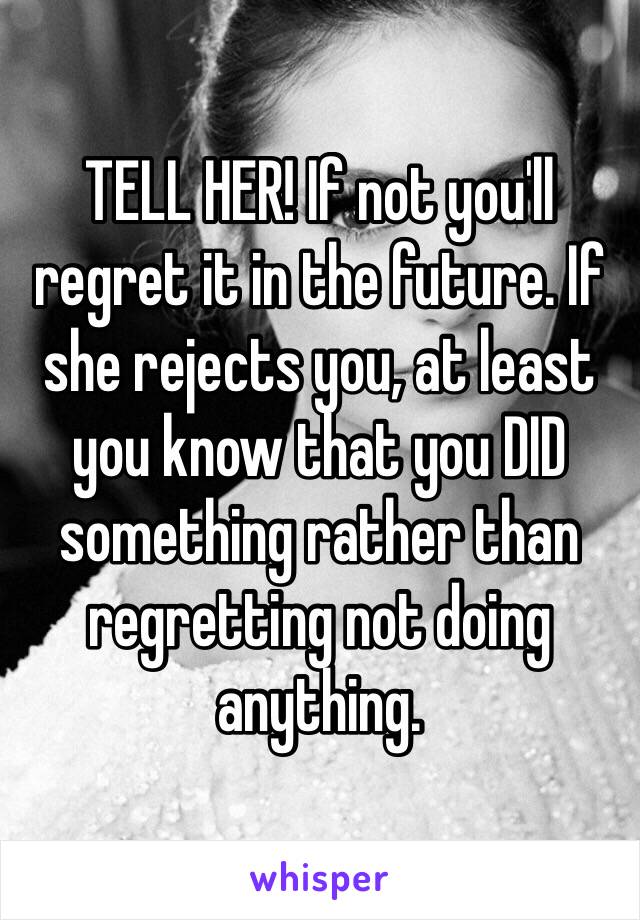 TELL HER! If not you'll regret it in the future. If she rejects you, at least you know that you DID something rather than regretting not doing anything. 