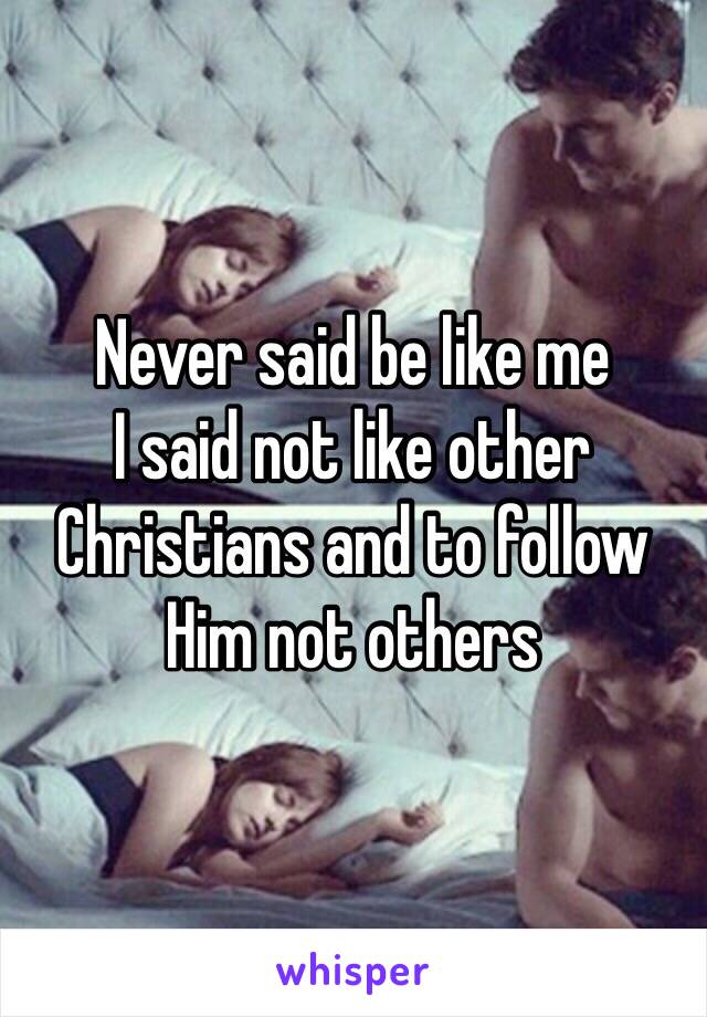 Never said be like me
I said not like other Christians and to follow Him not others 