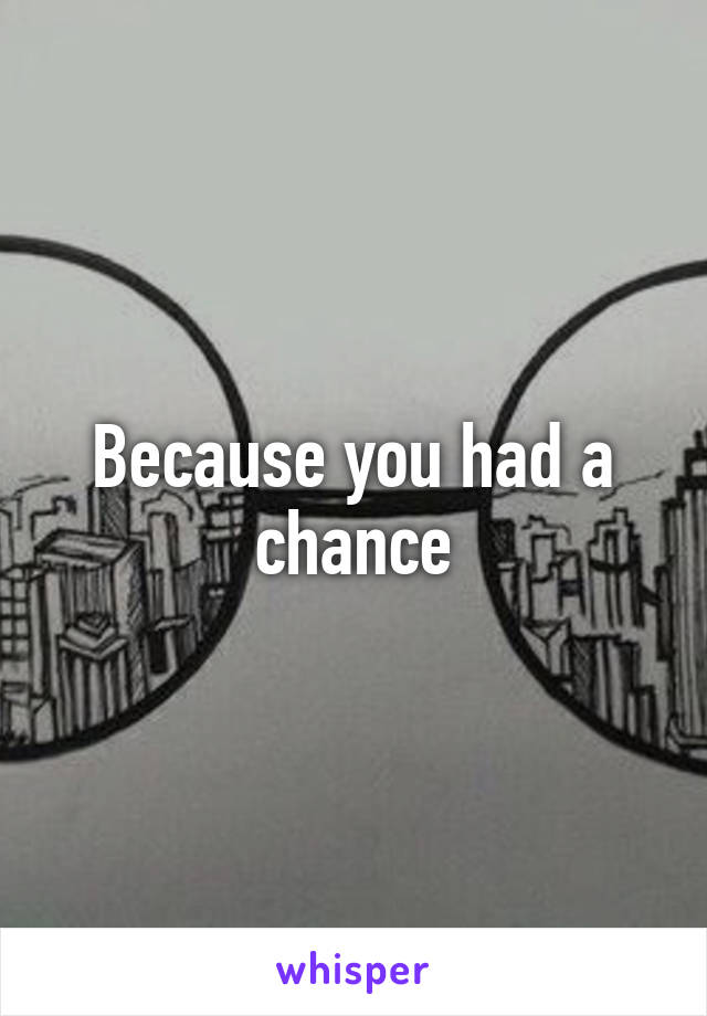 Because you had a chance