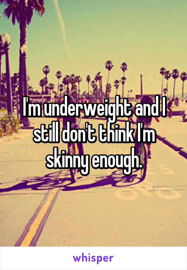 I'm underweight and I still don't think I'm skinny enough.