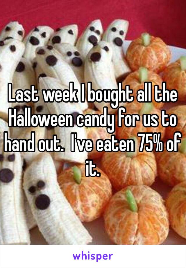 Last week I bought all the Halloween candy for us to hand out.  I've eaten 75% of it.