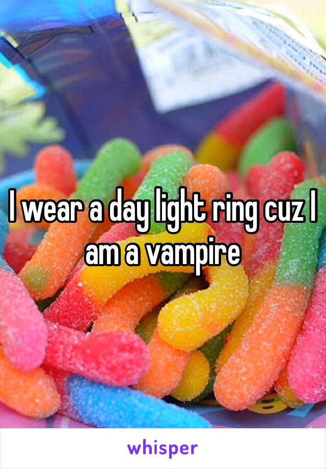 I wear a day light ring cuz I am a vampire
