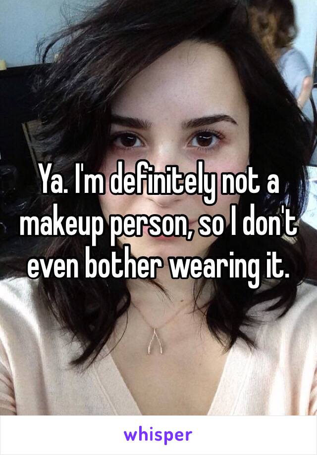 Ya. I'm definitely not a makeup person, so I don't even bother wearing it.