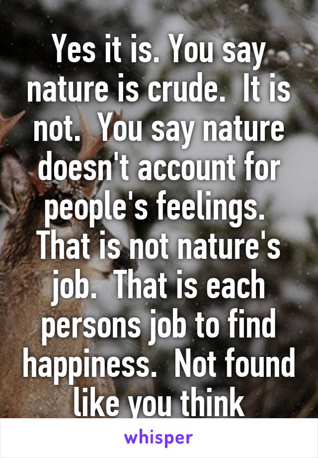 Yes it is. You say nature is crude.  It is not.  You say nature doesn't account for people's feelings.  That is not nature's job.  That is each persons job to find happiness.  Not found like you think