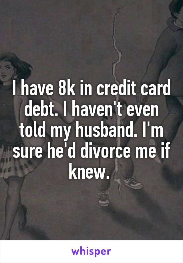 I have 8k in credit card debt. I haven't even told my husband. I'm sure he'd divorce me if knew. 
