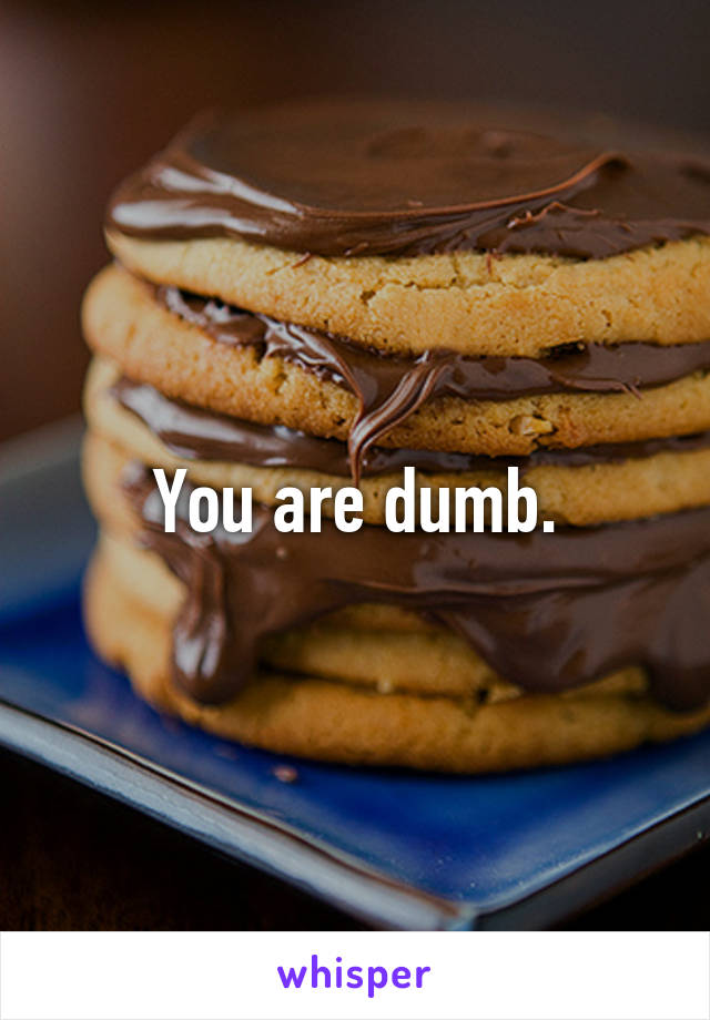 You are dumb.