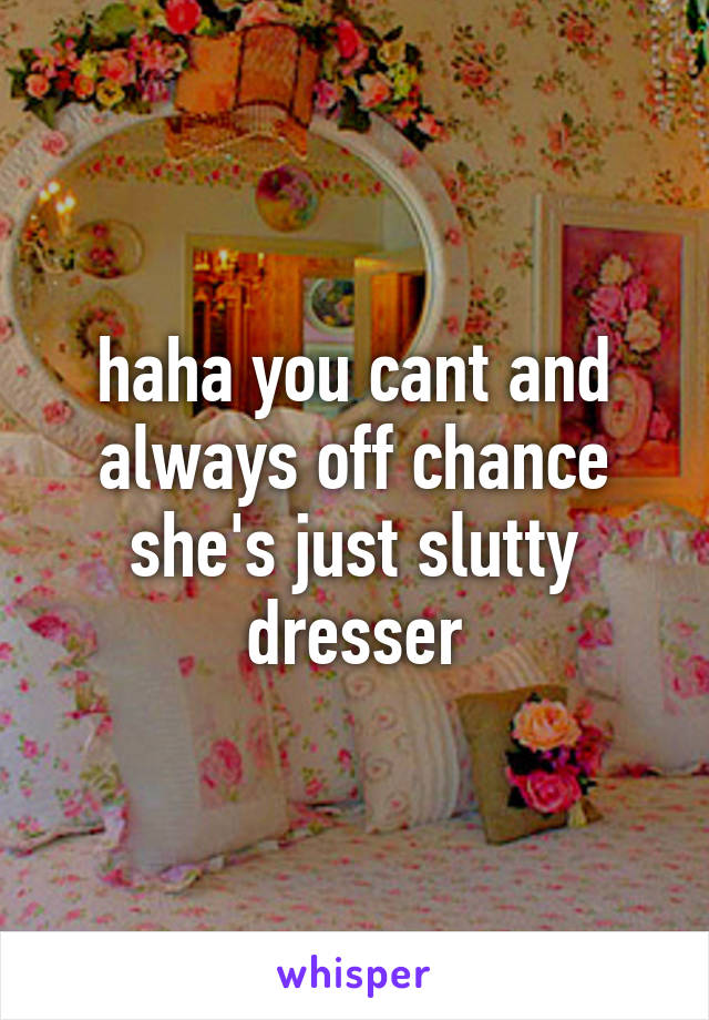 haha you cant and always off chance she's just slutty dresser
