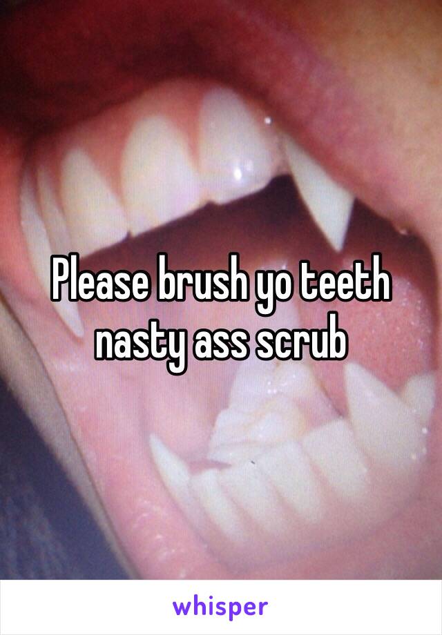 Please brush yo teeth nasty ass scrub 