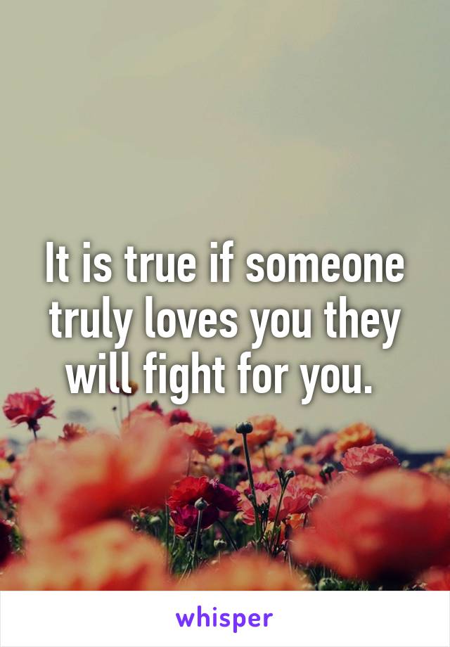 It is true if someone truly loves you they will fight for you. 