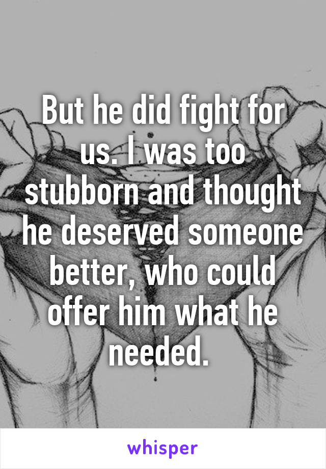 But he did fight for us. I was too stubborn and thought he deserved someone better, who could offer him what he needed. 