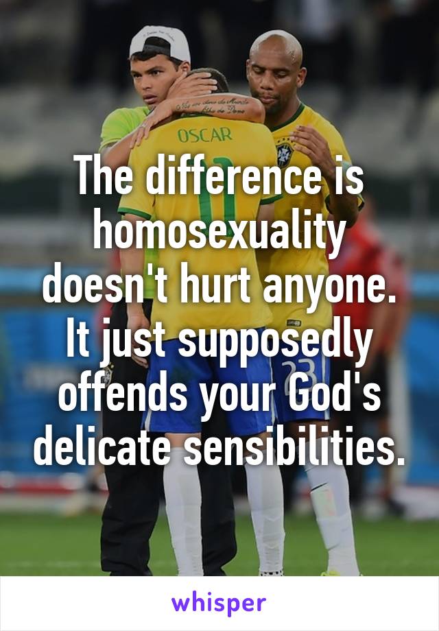 The difference is homosexuality doesn't hurt anyone.
It just supposedly offends your God's delicate sensibilities.
