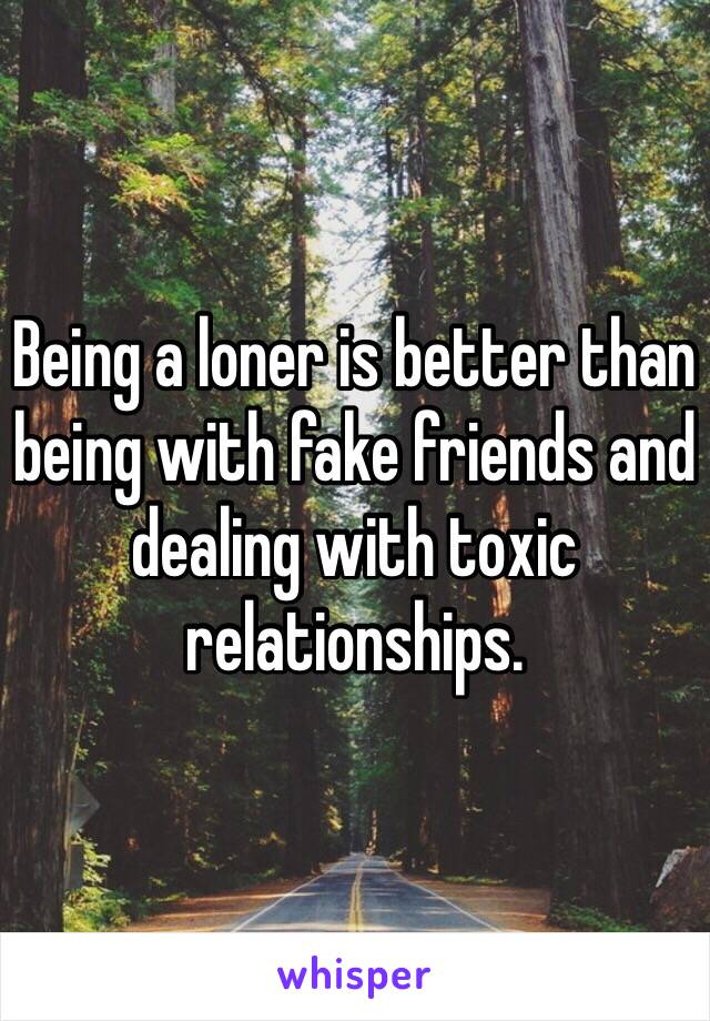 Being a loner is better than being with fake friends and dealing with toxic relationships. 