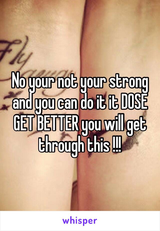 No your not your strong and you can do it it DOSE GET BETTER you will get through this !!! 