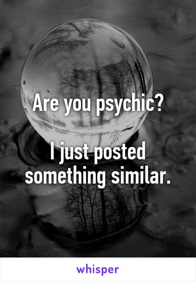 Are you psychic?

I just posted something similar.