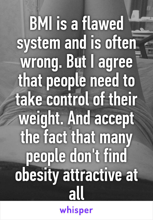 BMI is a flawed system and is often wrong. But I agree that people need to take control of their weight. And accept the fact that many people don't find obesity attractive at all