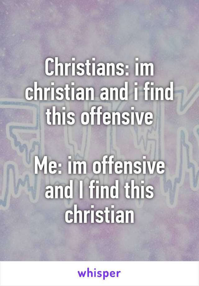 Christians: im christian and i find this offensive

Me: im offensive and I find this christian