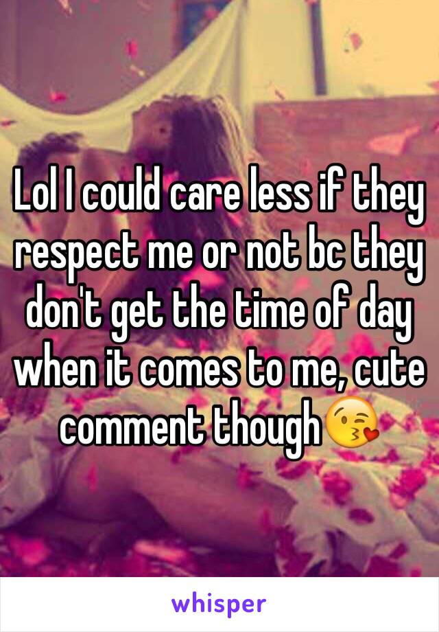 Lol I could care less if they respect me or not bc they don't get the time of day when it comes to me, cute comment though😘