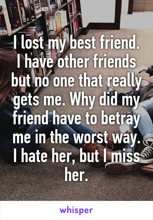 I lost my best friend.
I have other friends but no one that really gets me. Why did my friend have to betray me in the worst way. I hate her, but I miss her.