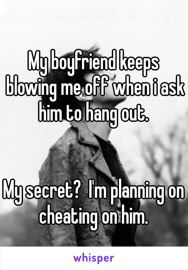 My boyfriend keeps blowing me off when i ask him to hang out. 


My secret?  I'm planning on cheating on him. 