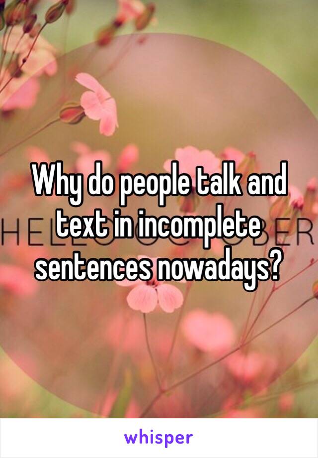 Why do people talk and text in incomplete sentences nowadays?