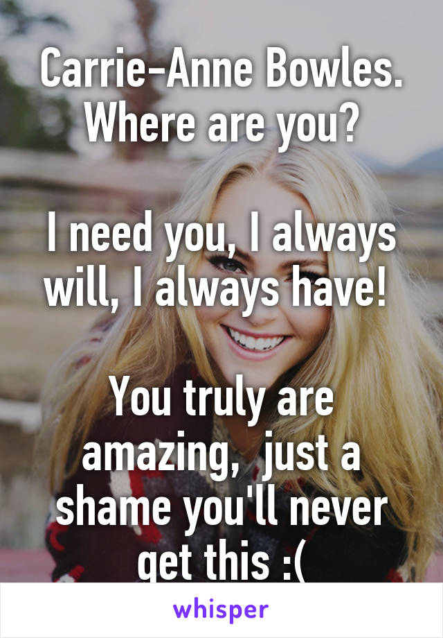 Carrie-Anne Bowles. Where are you?

I need you, I always will, I always have! 

You truly are amazing,  just a shame you'll never get this :(