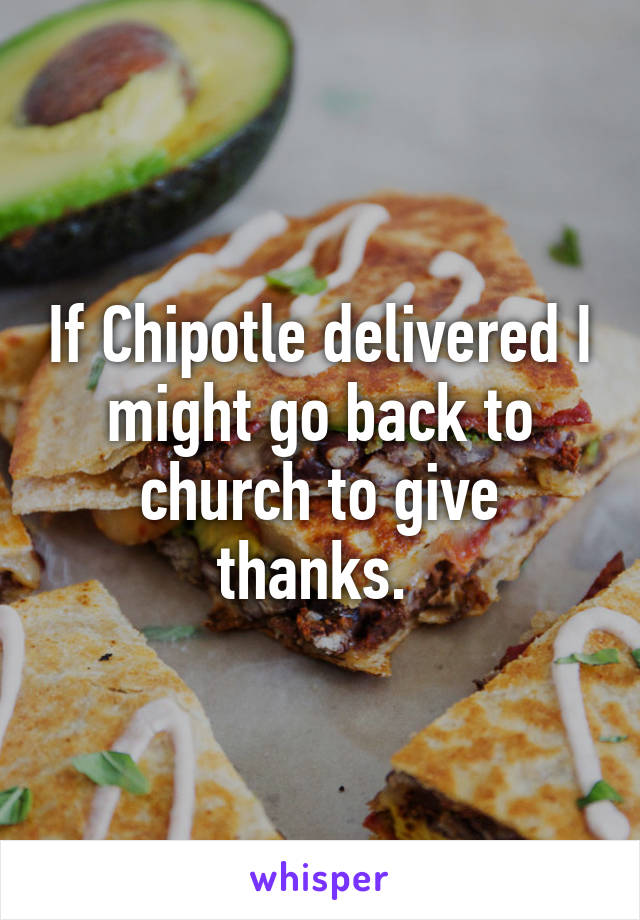 If Chipotle delivered I might go back to church to give thanks. 
