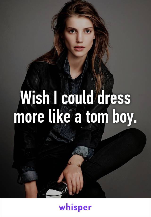 Wish I could dress more like a tom boy.