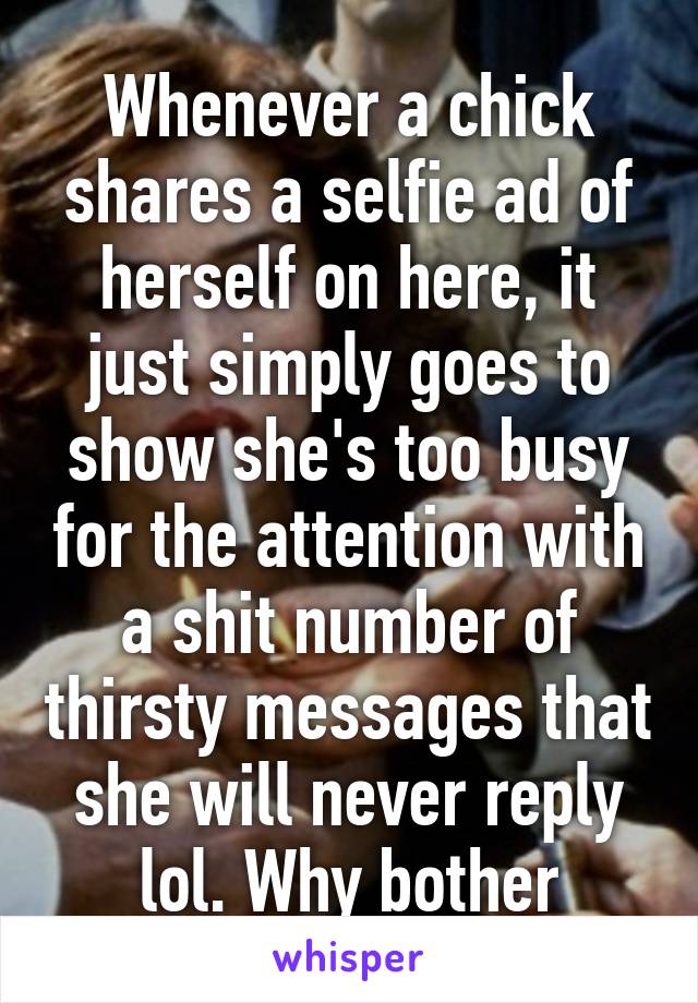 Whenever a chick shares a selfie ad of herself on here, it just simply goes to show she's too busy for the attention with a shit number of thirsty messages that she will never reply lol. Why bother