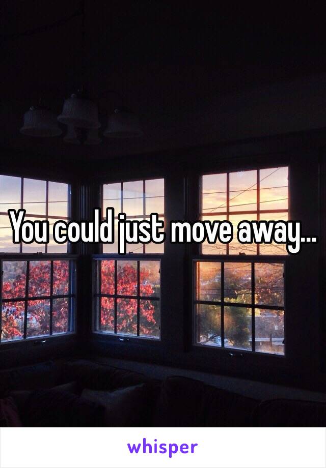 You could just move away...