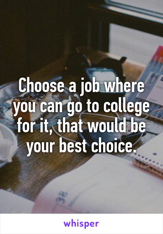 Choose a job where you can go to college for it, that would be your best choice.