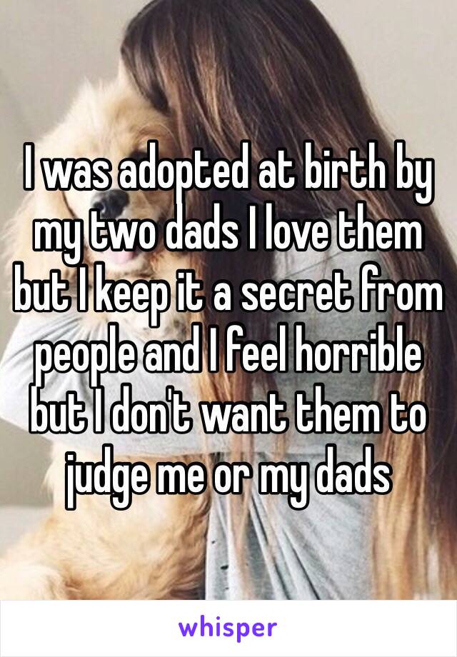 I was adopted at birth by my two dads I love them but I keep it a secret from people and I feel horrible but I don't want them to judge me or my dads