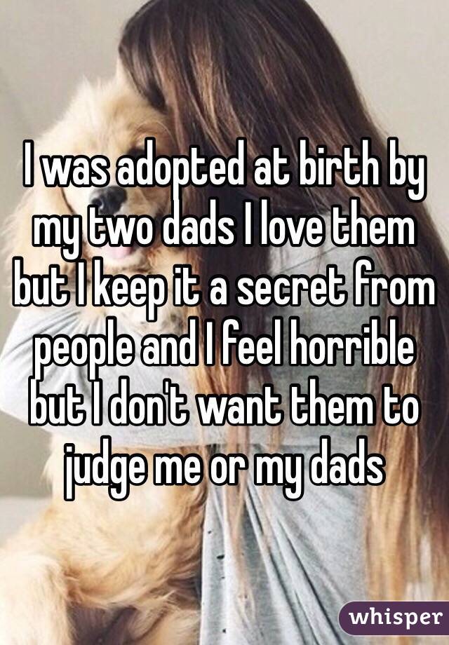 I was adopted at birth by my two dads I love them but I keep it a secret from people and I feel horrible but I don
