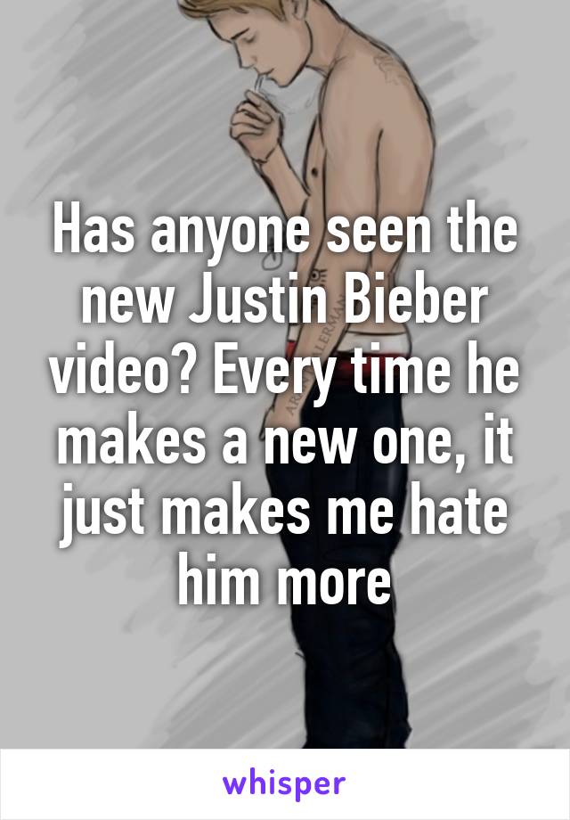 Has anyone seen the new Justin Bieber video? Every time he makes a new one, it just makes me hate him more