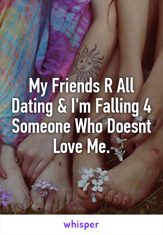 My Friends R All Dating & I'm Falling 4 Someone Who Doesnt Love Me.