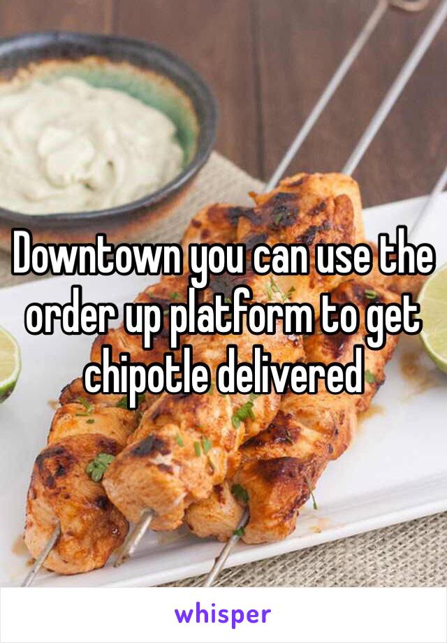 Downtown you can use the order up platform to get chipotle delivered