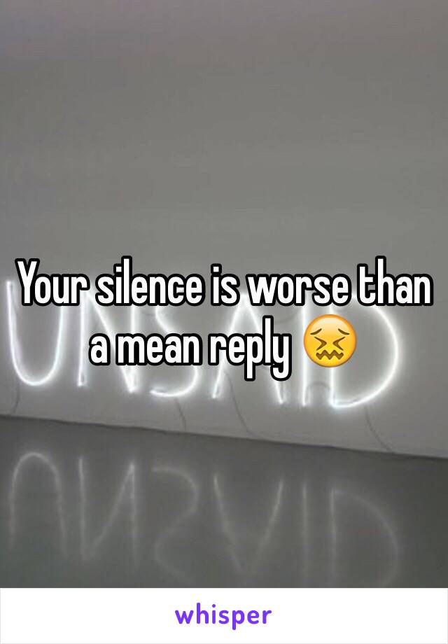 Your silence is worse than a mean reply ðŸ˜–