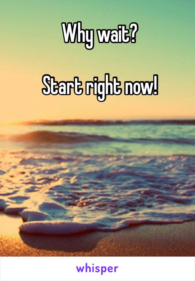 Why wait?

Start right now!