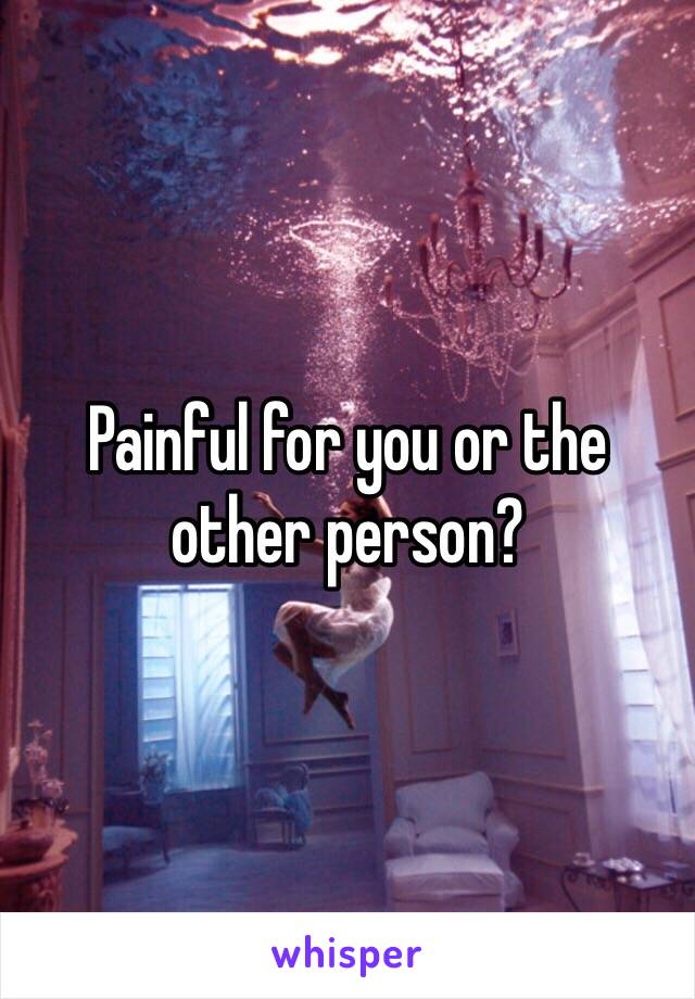 Painful for you or the other person? 