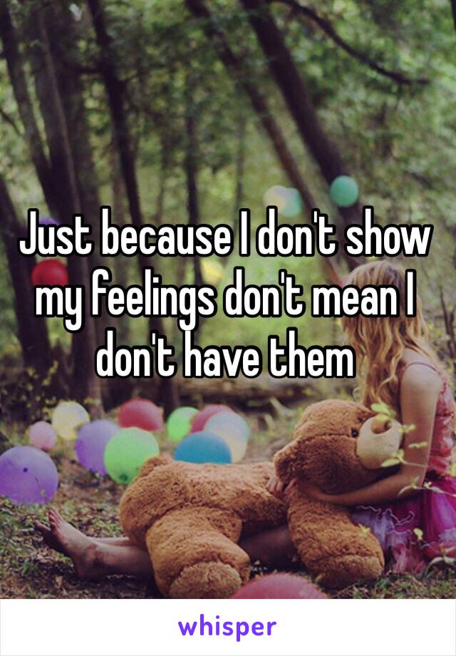 Just because I don't show my feelings don't mean I don't have them 