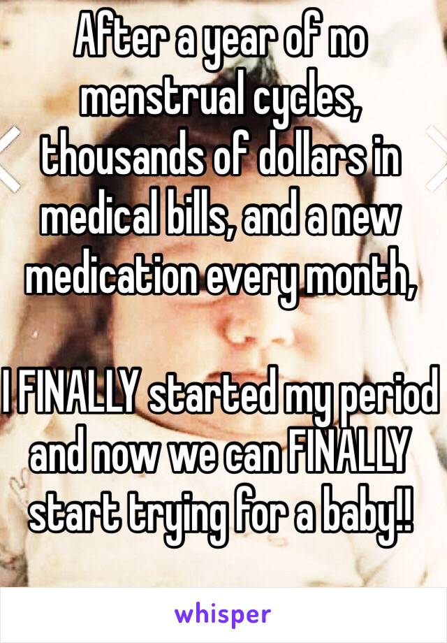After a year of no menstrual cycles, thousands of dollars in medical bills, and a new medication every month,

I FINALLY started my period and now we can FINALLY start trying for a baby!!