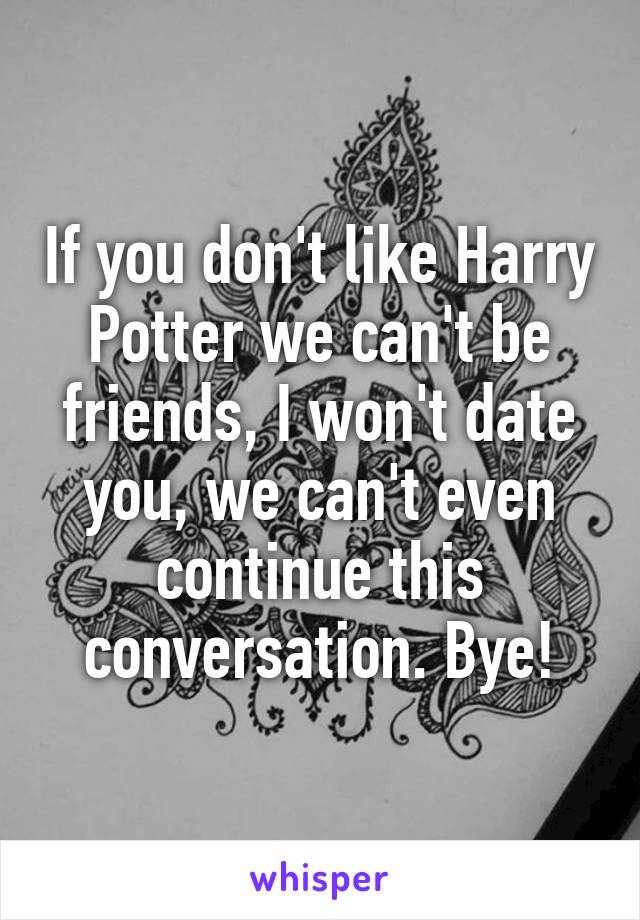 If you don't like Harry Potter we can't be friends, I won't date you, we can't even continue this conversation. Bye!