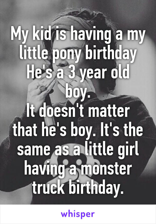 My kid is having a my little pony birthday
He's a 3 year old boy.
It doesn't matter that he's boy. It's the same as a little girl having a monster truck birthday.