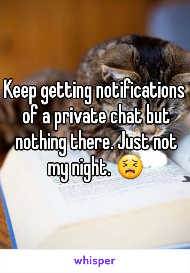 Keep getting notifications of a private chat but nothing there. Just not my night. ðŸ˜£