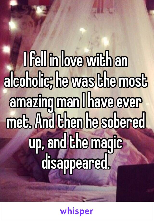 I fell in love with an alcoholic; he was the most amazing man I have ever met. And then he sobered up, and the magic disappeared. 