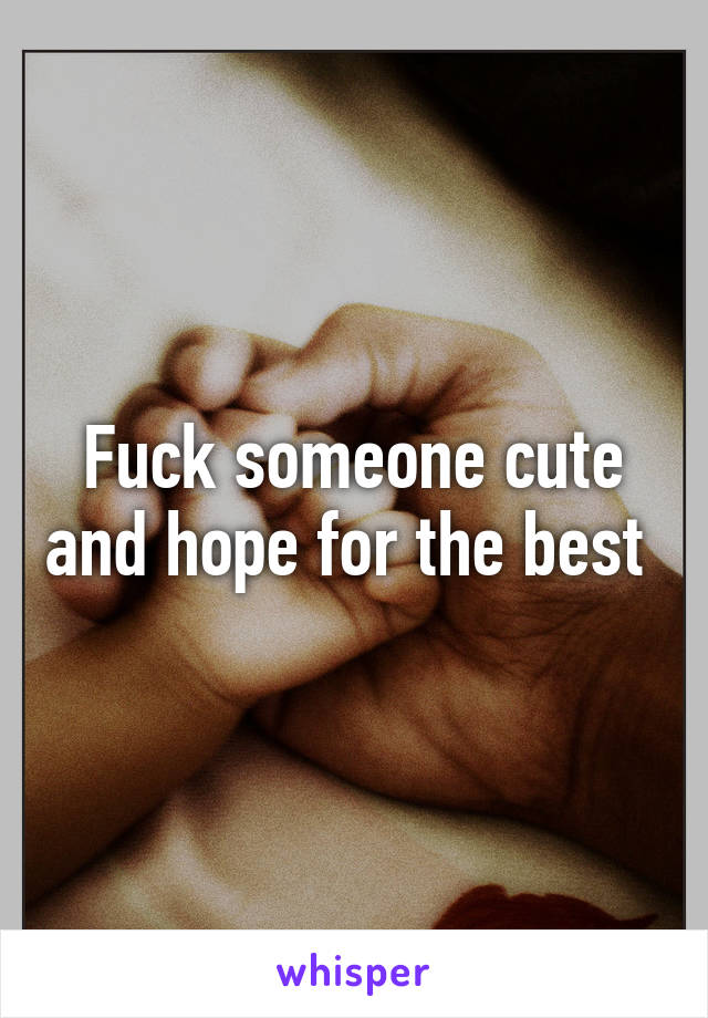 Fuck someone cute and hope for the best 