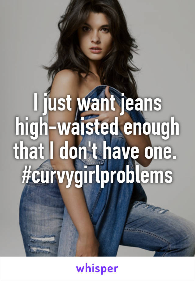 I just want jeans high-waisted enough that I don't have one. 
#curvygirlproblems